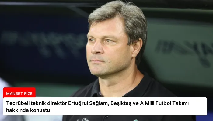 Tecrübeli teknik direktör Ertuğrul Sağlam, Beşiktaş ve A Milli Futbol Takımı hakkında konuştu