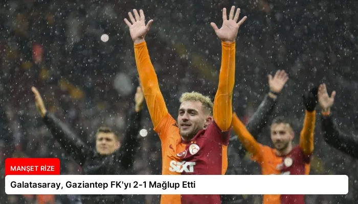 Galatasaray, Gaziantep FK’yı 2-1 Mağlup Etti