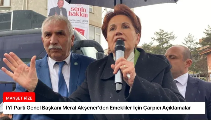 İYİ Parti Genel Başkanı Meral Akşener’den Emekliler İçin Çarpıcı Açıklamalar