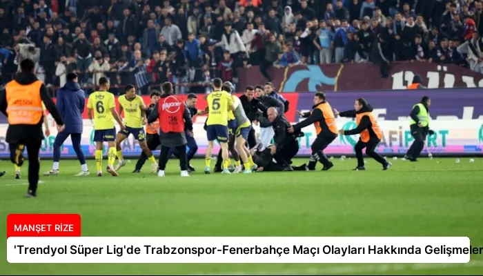 ‘Trendyol Süper Lig’de Trabzonspor-Fenerbahçe Maçı Olayları Hakkında Gelişmeler