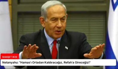 Netanyahu: “Hamas’ı Ortadan Kaldıracağız, Refah’a Gireceğiz!”