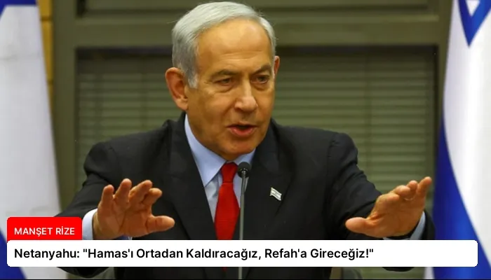 Netanyahu: “Hamas’ı Ortadan Kaldıracağız, Refah’a Gireceğiz!”