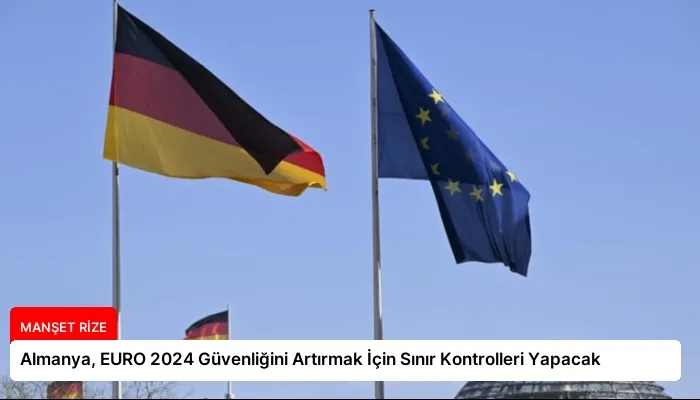 Almanya, EURO 2024 Güvenliğini Artırmak İçin Sınır Kontrolleri Yapacak