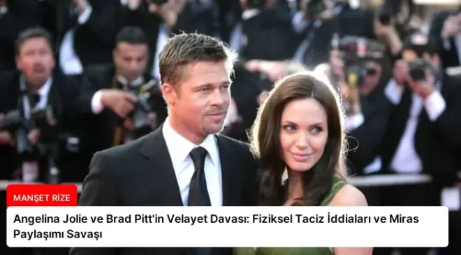 Angelina Jolie ve Brad Pitt’in Velayet Davası: Fiziksel Taciz İddiaları ve Miras Paylaşımı Savaşı
