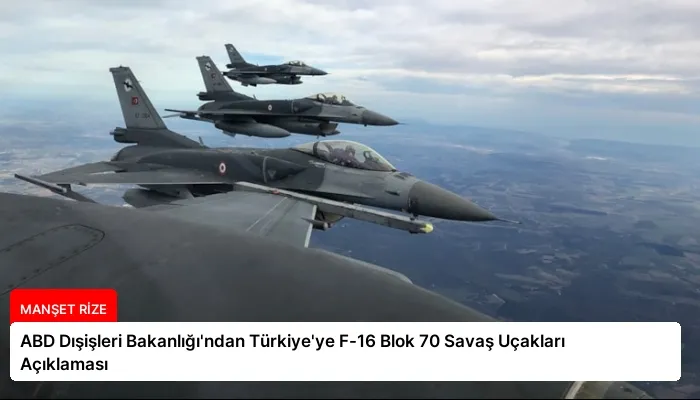 ABD Dışişleri Bakanlığı’ndan Türkiye’ye F-16 Blok 70 Savaş Uçakları Açıklaması