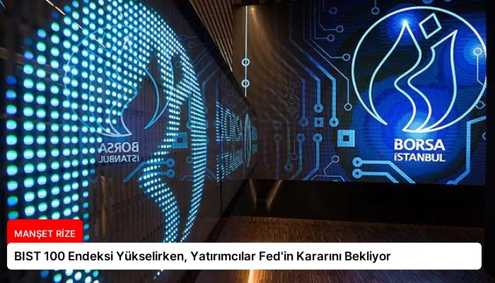 BIST 100 Endeksi Yükselirken, Yatırımcılar Fed’in Kararını Bekliyor