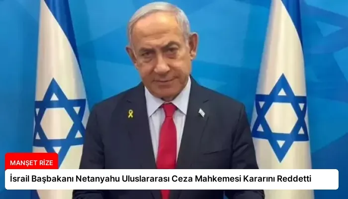 İsrail Başbakanı Netanyahu Uluslararası Ceza Mahkemesi Kararını Reddetti