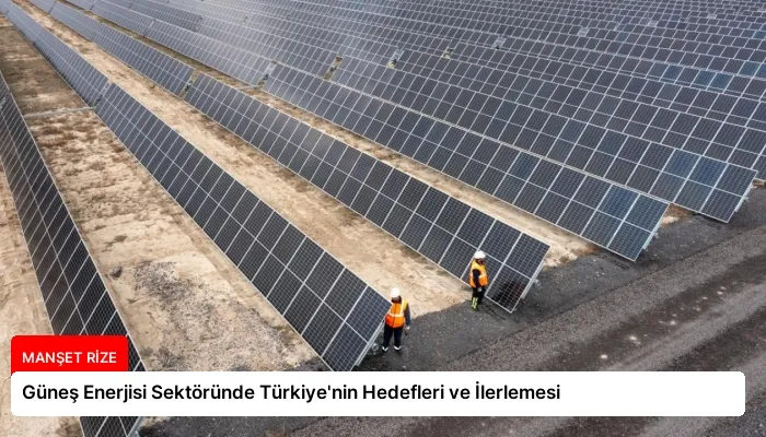 Güneş Enerjisi Sektöründe Türkiye’nin Hedefleri ve İlerlemesi