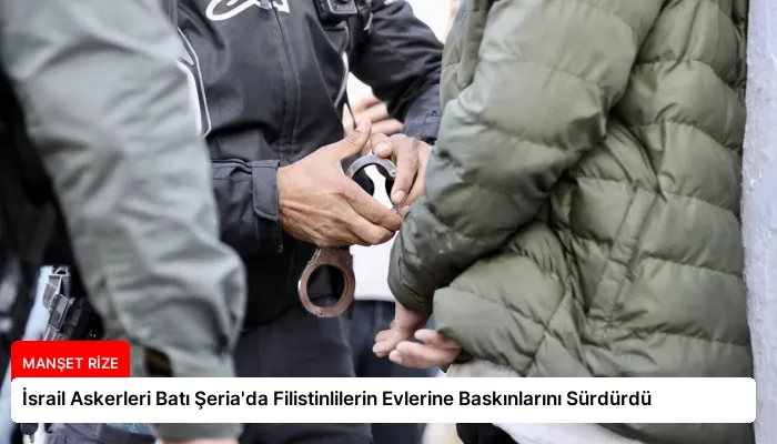 İsrail Askerleri Batı Şeria’da Filistinlilerin Evlerine Baskınlarını Sürdürdü
