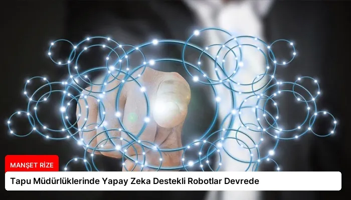 Tapu Müdürlüklerinde Yapay Zeka Destekli Robotlar Devrede
