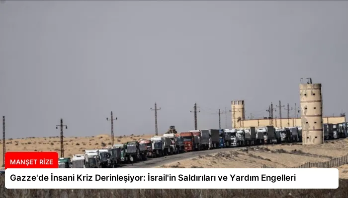 Gazze’de İnsani Kriz Derinleşiyor: İsrail’in Saldırıları ve Yardım Engelleri