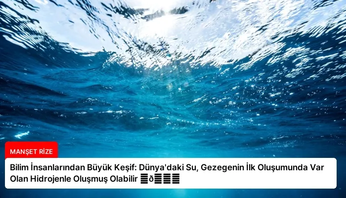 Bilim İnsanlarından Büyük Keşif: Dünya’daki Su, Gezegenin İlk Oluşumunda Var Olan Hidrojenle Oluşmuş Olabilir ⏬👇