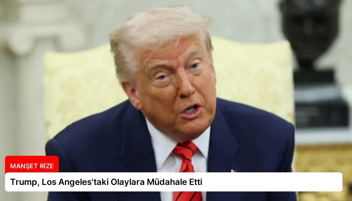Trump, Los Angeles’taki Olaylara Müdahale Etti