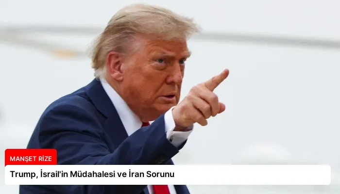 Trump, İsrail’in Müdahalesi ve İran Sorunu