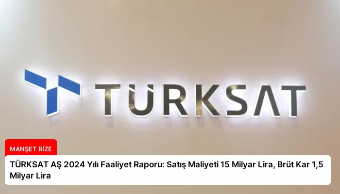 TÜRKSAT AŞ 2024 Yılı Faaliyet Raporu: Satış Maliyeti 15 Milyar Lira, Brüt Kar 1,5 Milyar Lira
