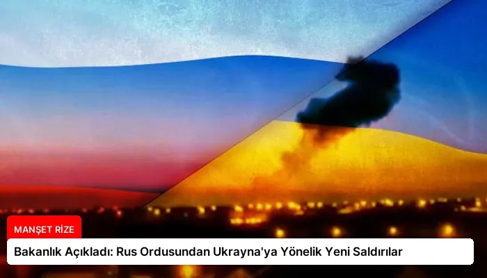 Bakanlık Açıkladı: Rus Ordusundan Ukrayna’ya Yönelik Yeni Saldırılar