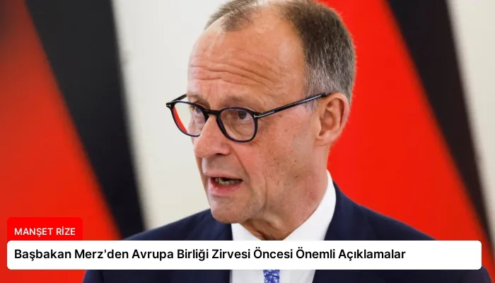 Başbakan Merz’den Avrupa Birliği Zirvesi Öncesi Önemli Açıklamalar