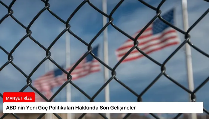 ABD’nin Yeni Göç Politikaları Hakkında Son Gelişmeler