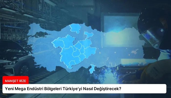 Yeni Mega Endüstri Bölgeleri Türkiye’yi Nasıl Değiştirecek?