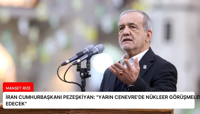 İRAN CUMHURBAŞKANI PEZEŞKİYAN: “YARIN CENEVRE’DE NÜKLEER GÖRÜŞMELER DEVAM EDECEK”