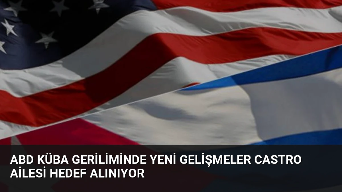 ABD Küba Geriliminde Yeni Gelişmeler Castro Ailesi Hedef Alınıyor