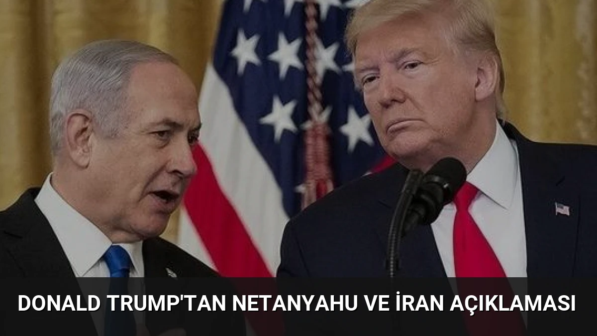 Donald Trump’tan Netanyahu ve İran Açıklaması
