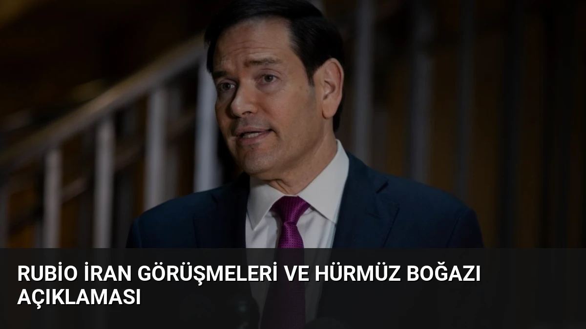Rubio İran Görüşmeleri ve Hürmüz Boğazı Açıklaması