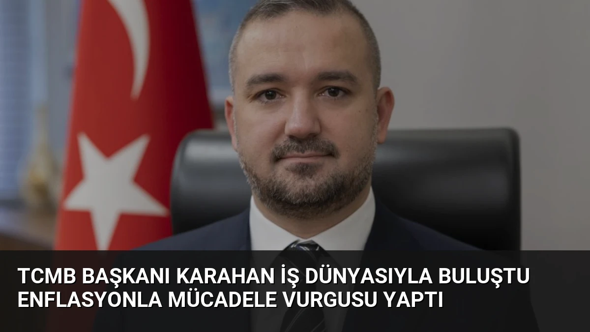 TCMB Başkanı Karahan İş Dünyasıyla Buluştu Enflasyonla Mücadele Vurgusu Yaptı