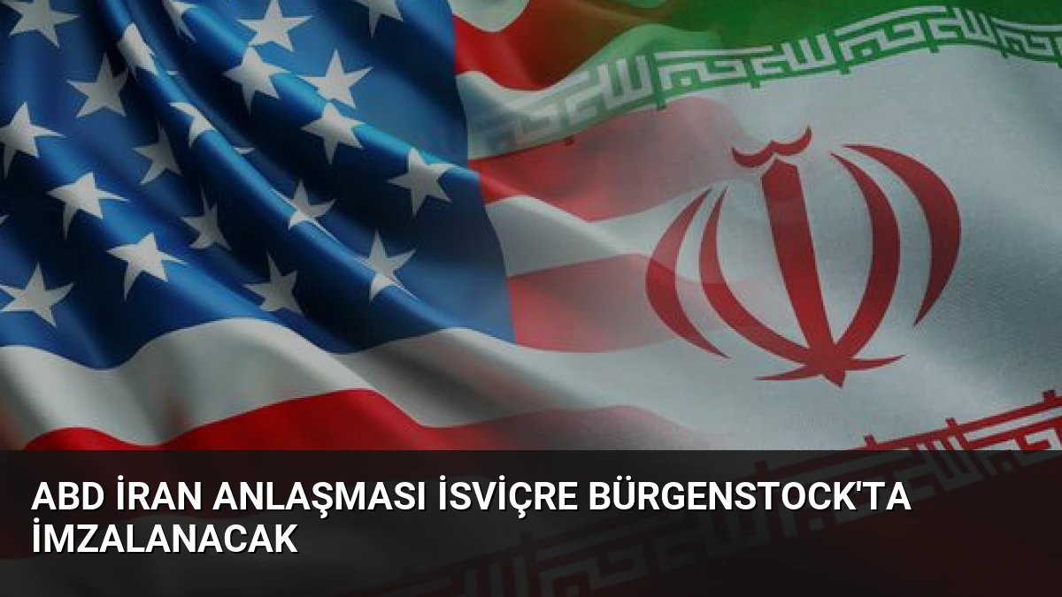 ABD İran Anlaşması İsviçre Bürgenstock’ta İmzalanacak