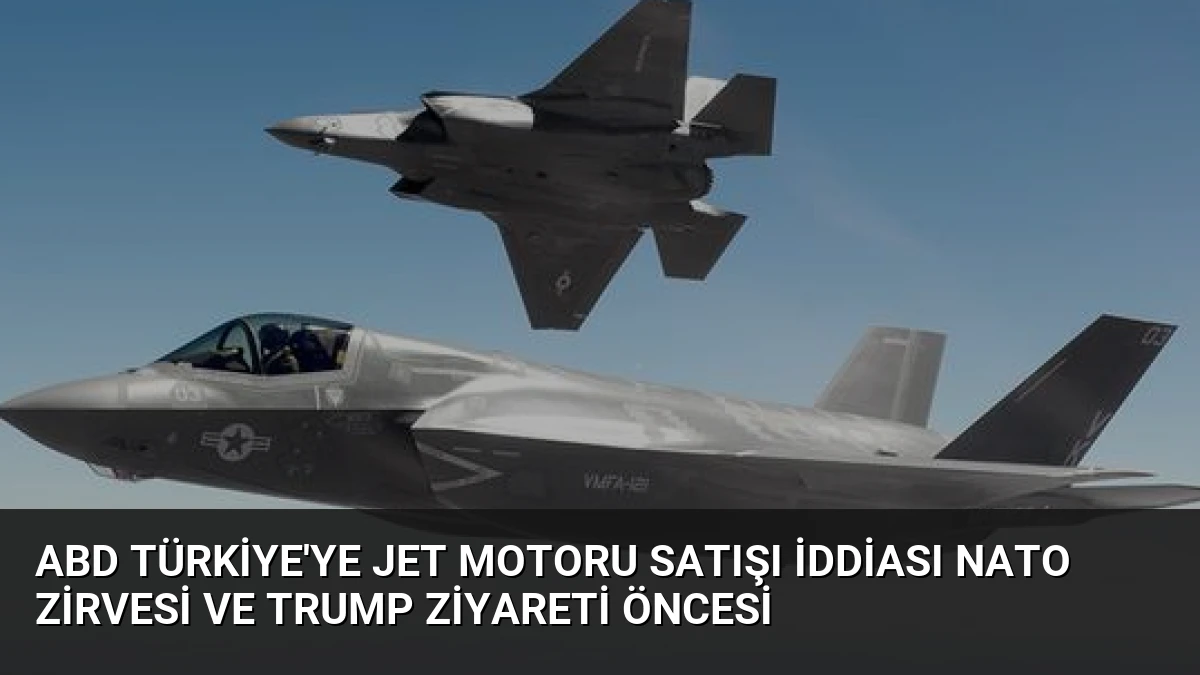 ABD Türkiye’ye Jet Motoru Satışı İddiası NATO Zirvesi ve Trump Ziyareti Öncesi