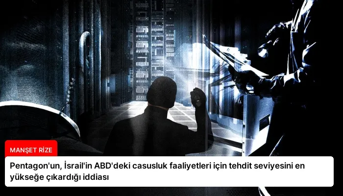 Pentagon’un, İsrail’in ABD’deki casusluk faaliyetleri için tehdit seviyesini en yükseğe çıkardığı iddiası