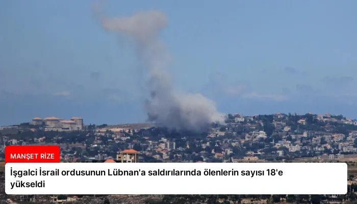 İşgalci İsrail ordusunun Lübnan’a saldırılarında ölenlerin sayısı 18’e yükseldi