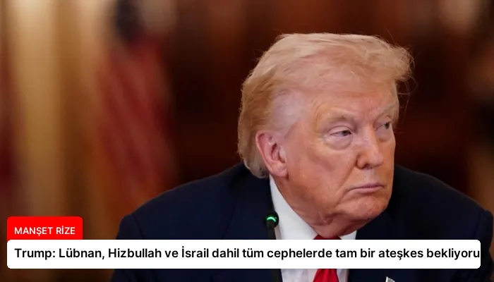 Trump: Lübnan, Hizbullah ve İsrail dahil tüm cephelerde tam bir ateşkes bekliyoruz