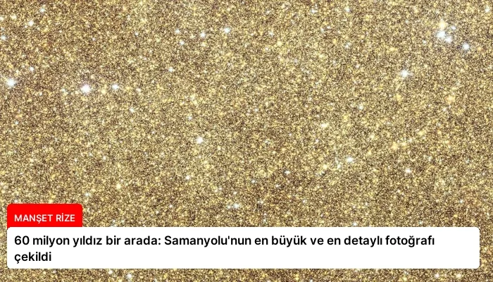 60 milyon yıldız bir arada: Samanyolu’nun en büyük ve en detaylı fotoğrafı çekildi