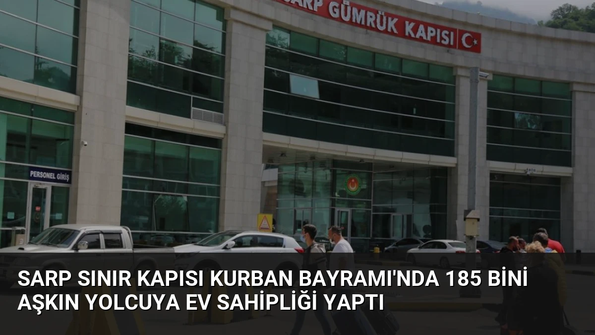 Sarp Sınır Kapısı Kurban Bayramı’nda 185 Bini Aşkın Yolcuya Ev Sahipliği Yaptı