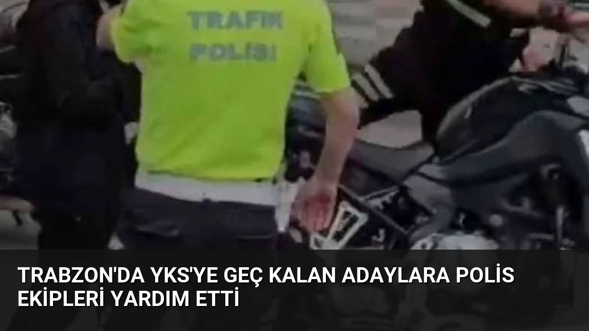 Trabzon’da YKS’ye Geç Kalan Adaylara Polis Ekipleri Yardım Etti