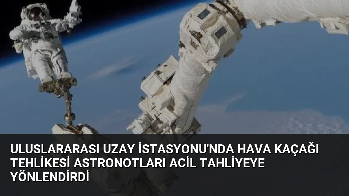 Uluslararası Uzay İstasyonu’nda Hava Kaçağı Tehlikesi Astronotları Acil Tahliyeye Yönlendirdi