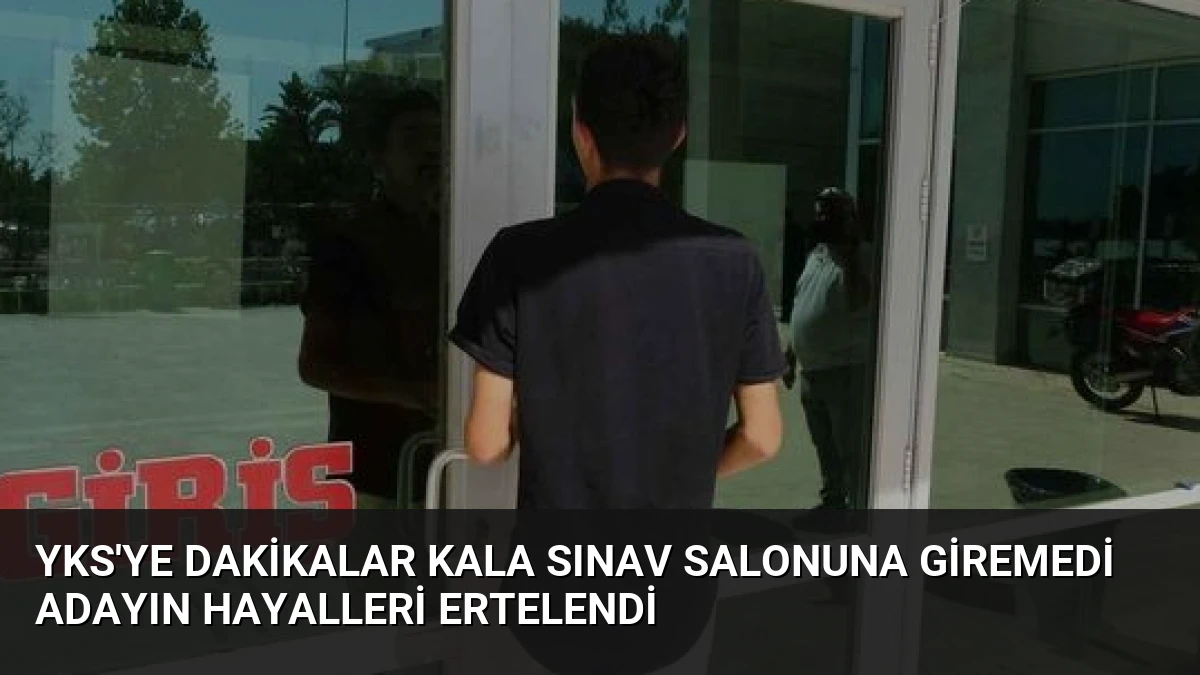 YKS’ye Dakikalar Kala Sınav Salonuna Giremedi Adayın Hayalleri Ertelendi