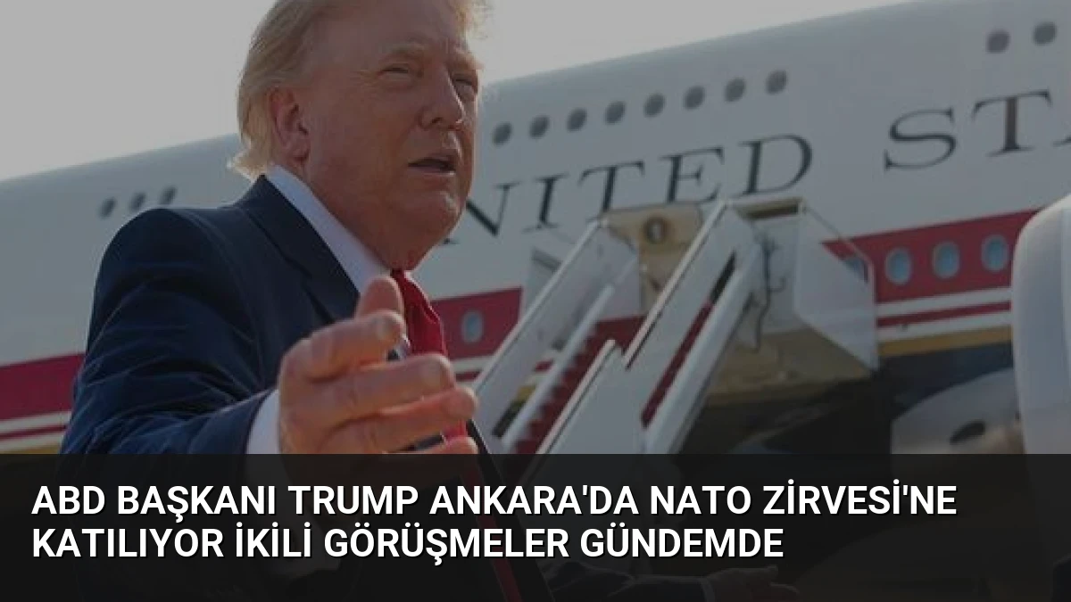 ABD Başkanı Trump Ankara’da NATO Zirvesi’ne Katılıyor İkili Görüşmeler Gündemde