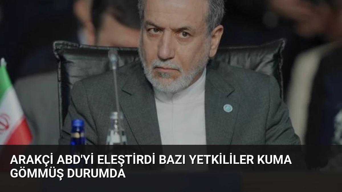 Arakçi ABD’yi Eleştirdi Bazı Yetkililer Kuma Gömmüş Durumda