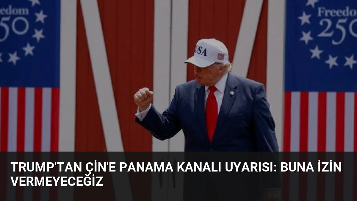 Trump’tan Çin’e Panama Kanalı Uyarısı: Buna İzin Vermeyeceğiz