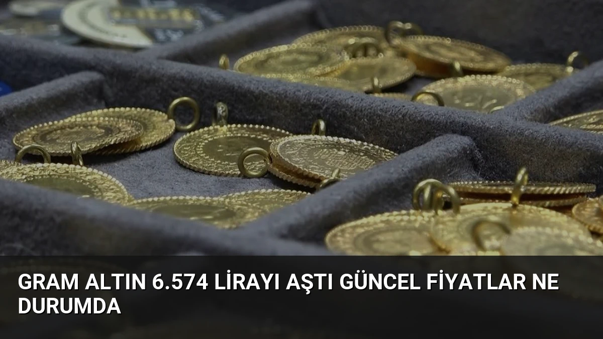 Gram Altın 6.574 Lirayı Aştı Güncel Fiyatlar Ne Durumda