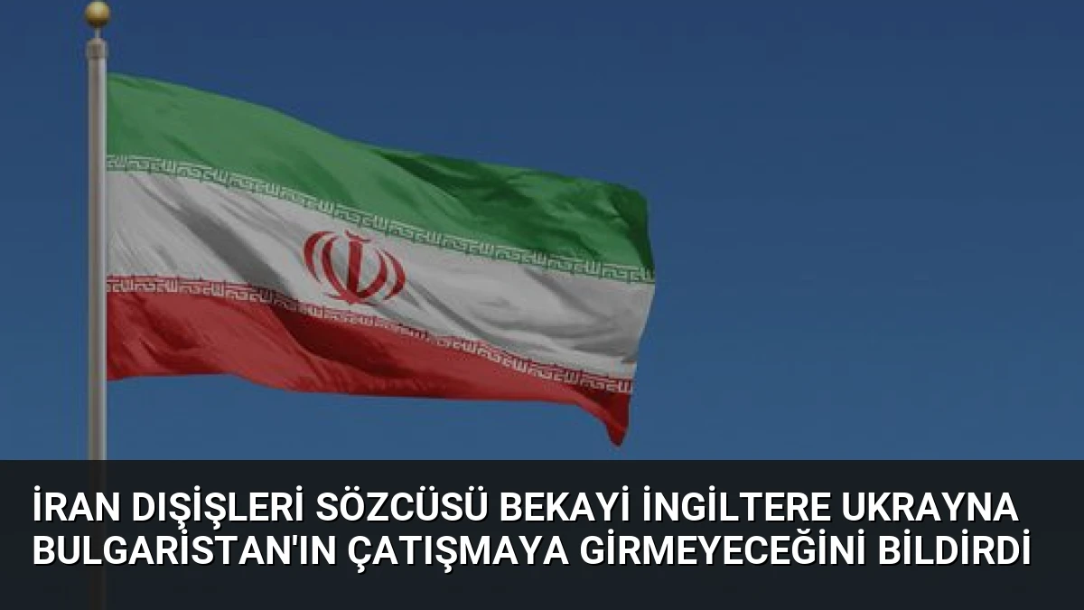 İran Dışişleri Sözcüsü Bekayi İngiltere Ukrayna Bulgaristan’ın Çatışmaya Girmeyeceğini Bildirdi