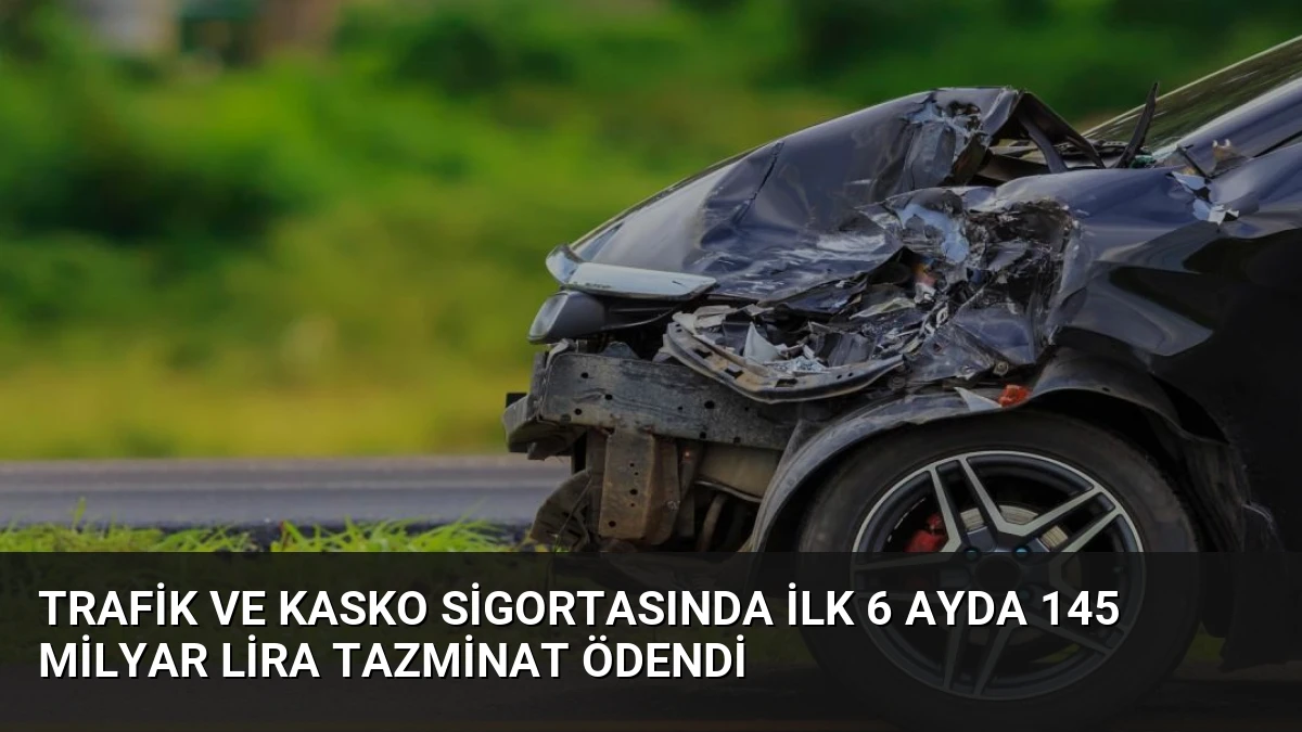 Trafik ve Kasko Sigortasında İlk 6 Ayda 145 Milyar Lira Tazminat Ödendi