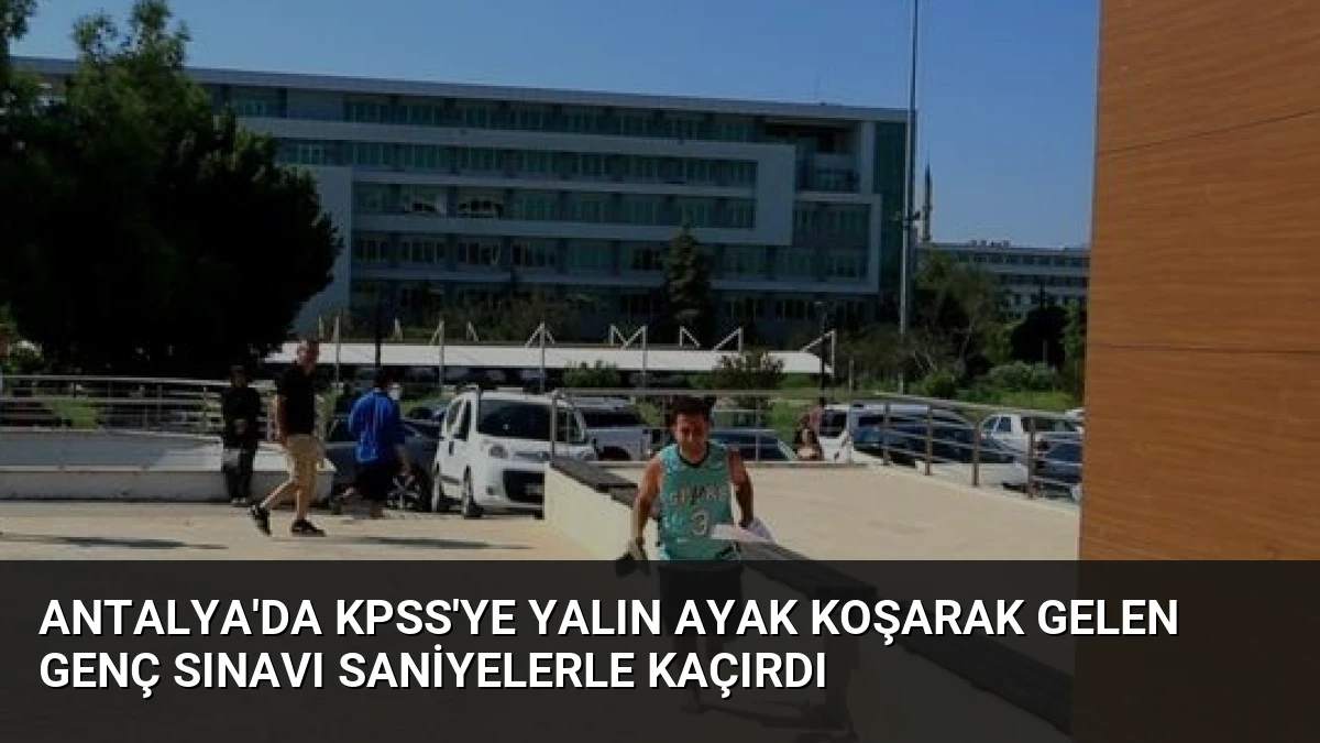 Antalya’da KPSS’ye Yalın Ayak Koşarak Gelen Genç Sınavı Saniyelerle Kaçırdı