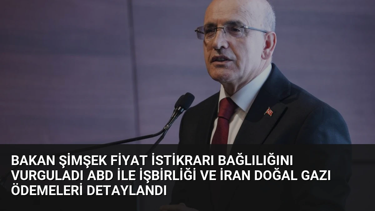 Bakan Şimşek Fiyat İstikrarı Bağlılığını Vurguladı ABD İle İşbirliği ve İran Doğal Gazı Ödemeleri Detaylandı