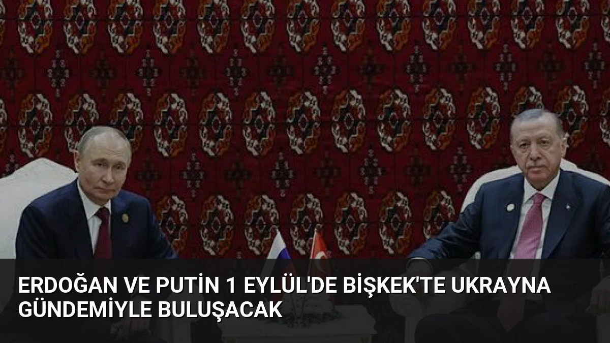 Erdoğan ve Putin 1 Eylül’de Bişkek’te Ukrayna Gündemiyle Buluşacak