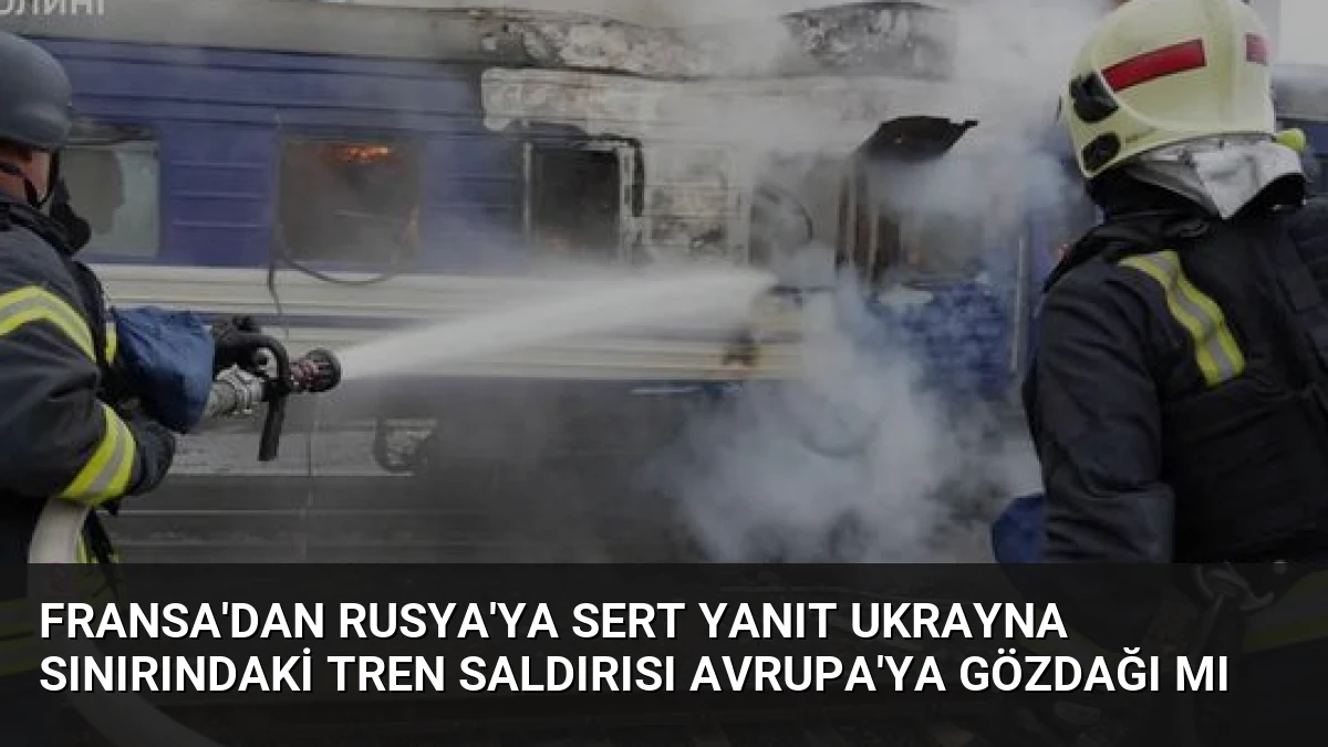 Fransa’dan Rusya’ya Sert Yanıt Ukrayna Sınırındaki Tren Saldırısı Avrupa’ya Gözdağı Mı