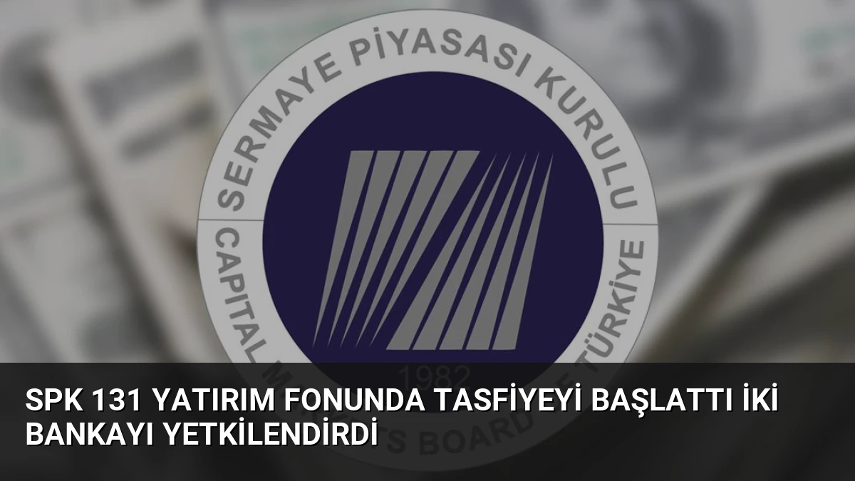 SPK 131 Yatırım Fonunda Tasfiyeyi Başlattı İki Bankayı Yetkilendirdi