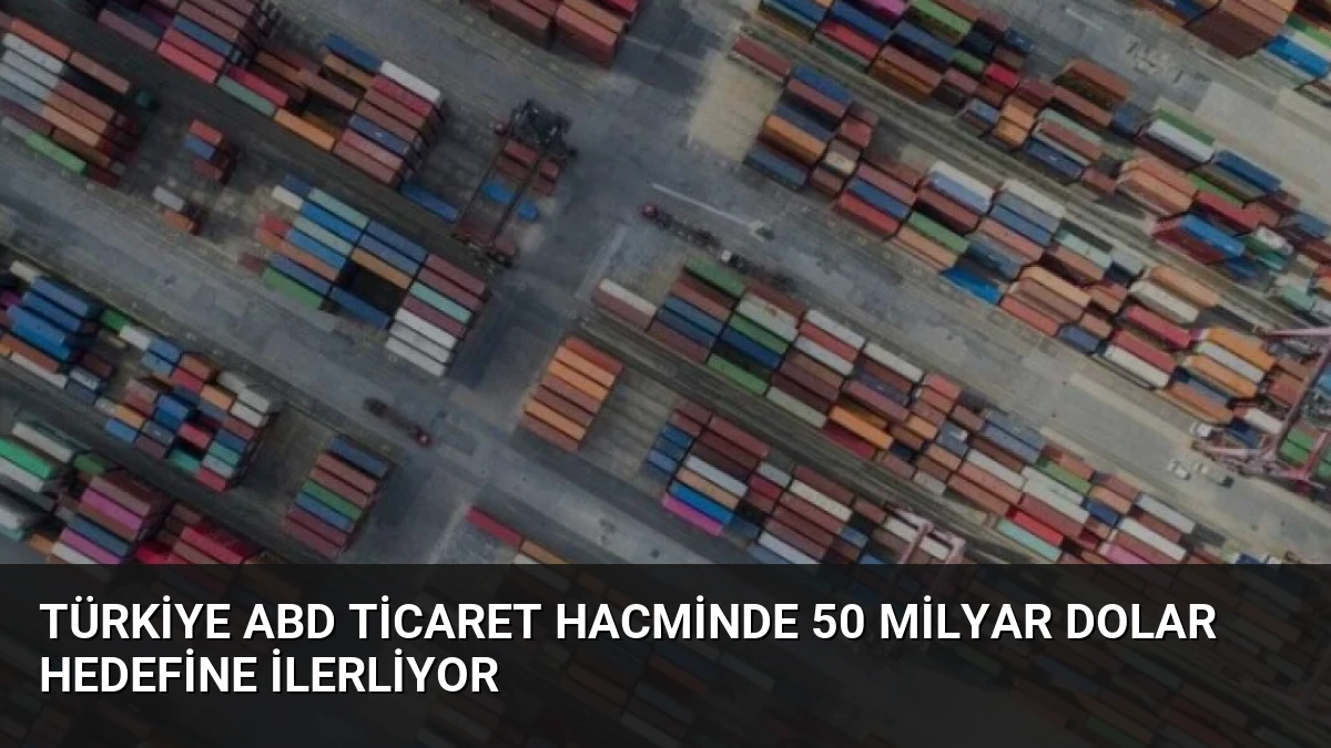 Türkiye ABD Ticaret Hacminde 50 Milyar Dolar Hedefine İlerliyor
